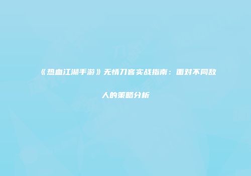 《热血江湖手游》无情刀客实战指南：面对不同敌人的策略分析