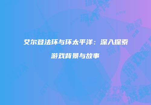 艾尔登法环与环太平洋：深入探索游戏背景与故事