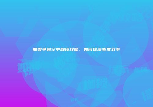 魔兽争霸空中枷锁攻略：如何提高驱散效率