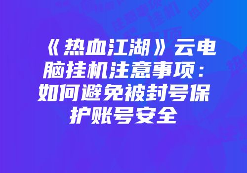 《热血江湖》云电脑挂机注意事项：如何避免被封号保护账号安全