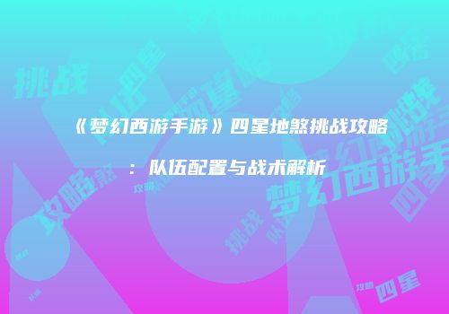 《梦幻西游手游》四星地煞挑战攻略：队伍配置与战术解析