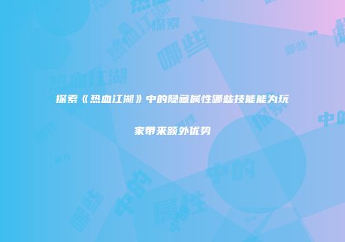 探索《热血江湖》中的隐藏属性哪些技能能为玩家带来额外优势