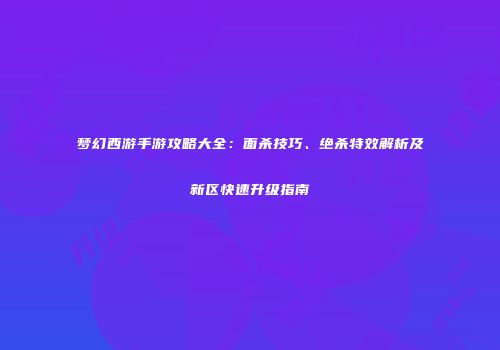 梦幻西游手游攻略大全：面杀技巧、绝杀特效解析及新区快速升级指南