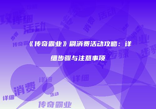 《传奇霸业》刷消费活动攻略：详细步骤与注意事项