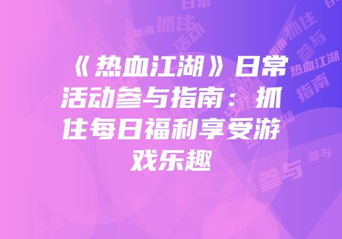 《热血江湖》日常活动参与指南：抓住每日福利享受游戏乐趣