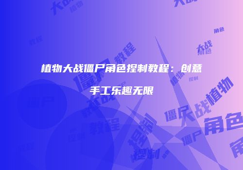植物大战僵尸角色捏制教程：创意手工乐趣无限