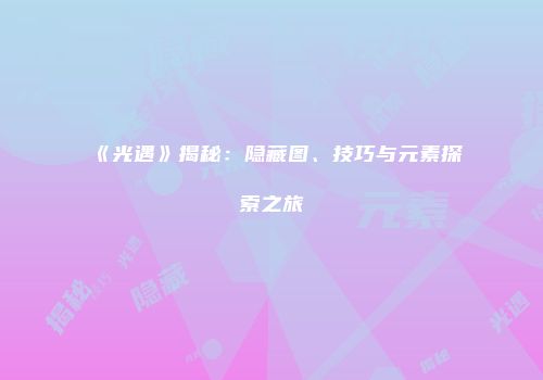 《光遇》揭秘：隐藏图、技巧与元素探索之旅