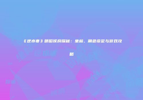 《逆水寒》明昭侯府探秘：坐标、角色设定与游戏攻略