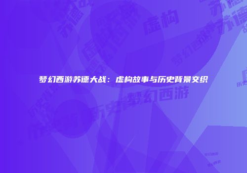 梦幻西游苏德大战：虚构故事与历史背景交织