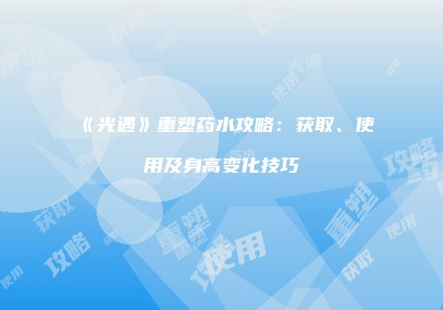 《光遇》重塑药水攻略：获取、使用及身高变化技巧