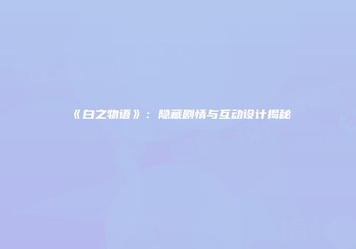 《白之物语》：隐藏剧情与互动设计揭秘