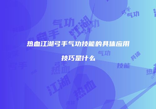 热血江湖弓手气功技能的具体应用技巧是什么