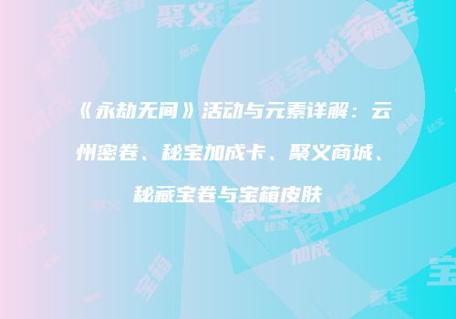 《永劫无间》活动与元素详解：云州密卷、秘宝加成卡、聚义商城、秘藏宝卷与宝箱皮肤