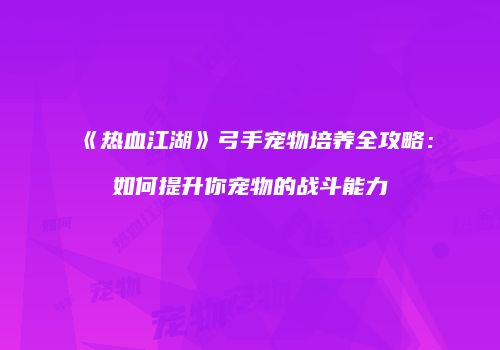 《热血江湖》弓手宠物培养全攻略：如何提升你宠物的战斗能力