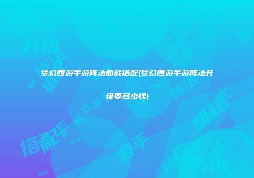 梦幻西游手游阵法助战搭配(梦幻西游手游阵法升级要多少钱)