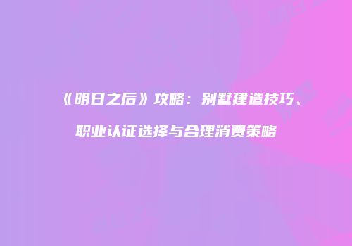 《明日之后》攻略：别墅建造技巧、职业认证选择与合理消费策略