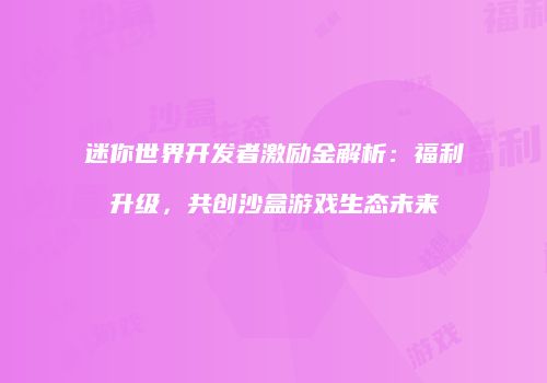 迷你世界开发者激励金解析：福利升级，共创沙盒游戏生态未来