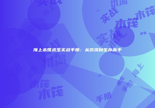 海上木筏求生实战手册：从饥渴到生存高手