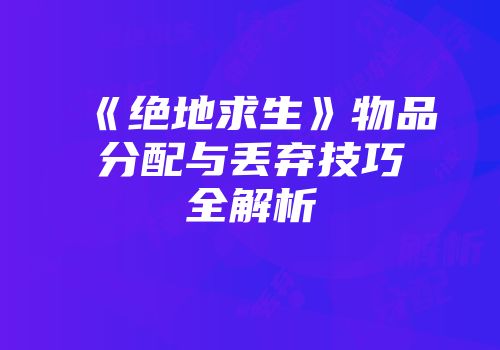 《绝地求生》物品分配与丢弃技巧全解析