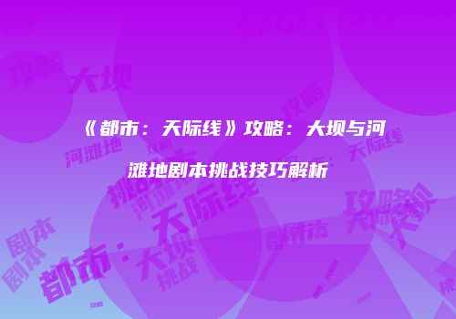《都市：天际线》攻略：大坝与河滩地剧本挑战技巧解析