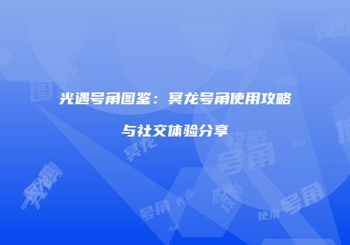 光遇号角图鉴：冥龙号角使用攻略与社交体验分享
