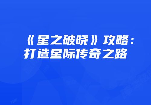 《星之破晓》攻略：打造星际传奇之路