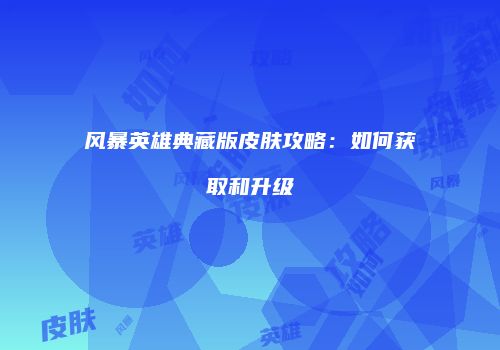 风暴英雄典藏版皮肤攻略：如何获取和升级