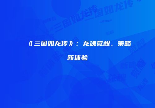 《三国如龙传》：龙魂觉醒，策略新体验