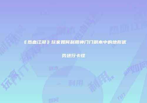 《热血江湖》玩家如何利用神门门副本中的地形优势进行卡怪