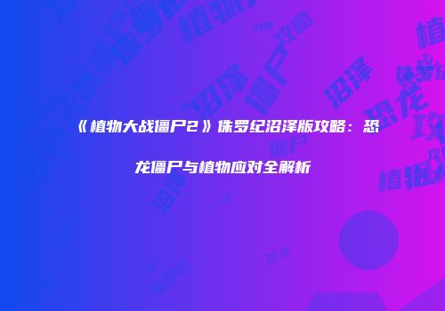 《植物大战僵尸2》侏罗纪沼泽版攻略：恐龙僵尸与植物应对全解析