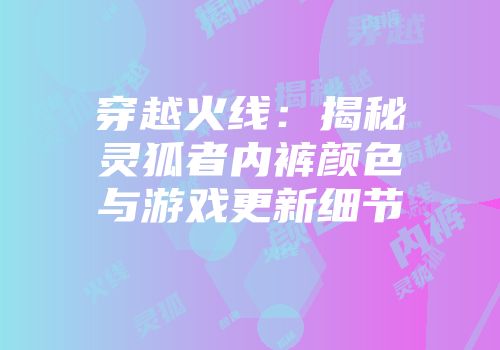 穿越火线：揭秘灵狐者内裤颜色与游戏更新细节