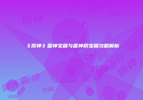 《原神》雷神宝箱与雷神殿宝箱攻略解析