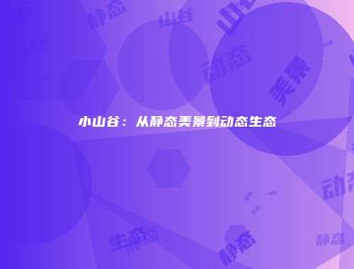 小山谷：从静态美景到动态生态