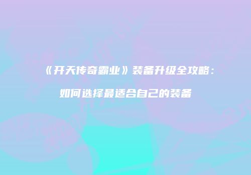 《开天传奇霸业》装备升级全攻略:如何选择最适合自己的装备