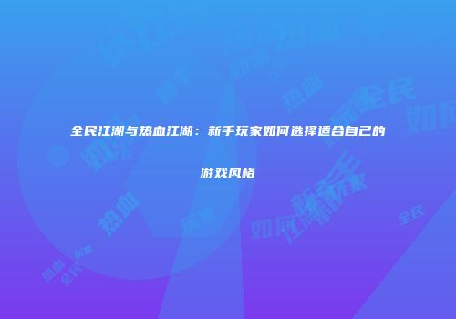 全民江湖与热血江湖：新手玩家如何选择适合自己的游戏风格