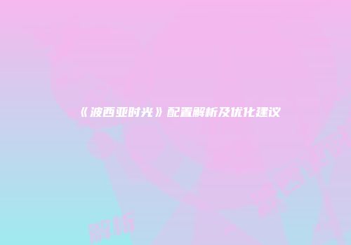 《波西亚时光》配置解析及优化建议