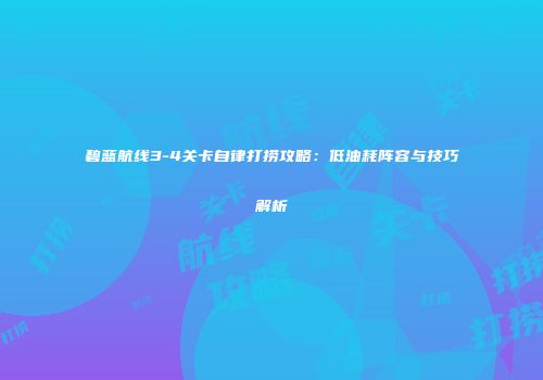 碧蓝航线3-4关卡自律打捞攻略：低油耗阵容与技巧解析