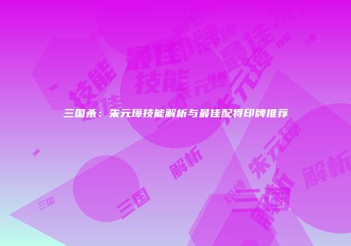 三国杀：朱元璋技能解析与最佳配将印牌推荐