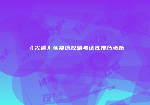 《光遇》献祭流攻略与试炼技巧解析