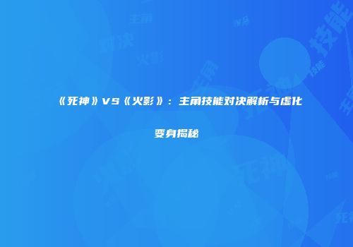《死神》VS《火影》：主角技能对决解析与虚化变身揭秘
