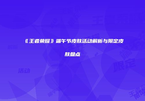 《王者荣耀》端午节皮肤活动解析与限定皮肤盘点