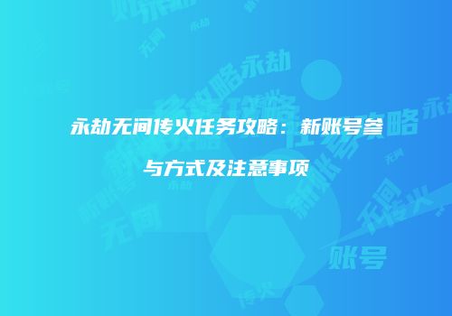 永劫无间传火任务攻略：新账号参与方式及注意事项
