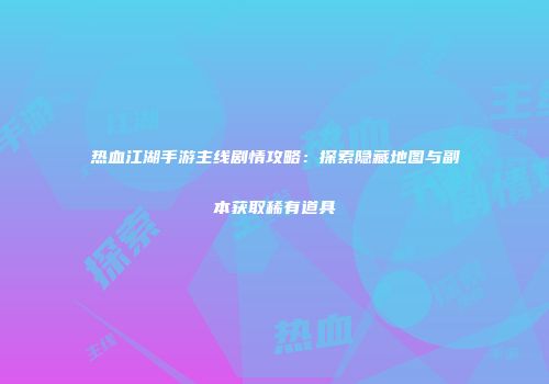 热血江湖手游主线剧情攻略：探索隐藏地图与副本获取稀有道具