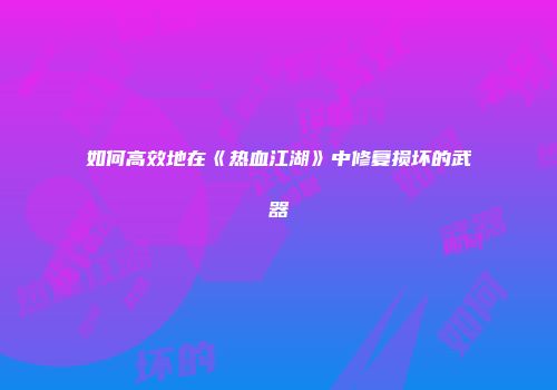 如何高效地在《热血江湖》中修复损坏的武器