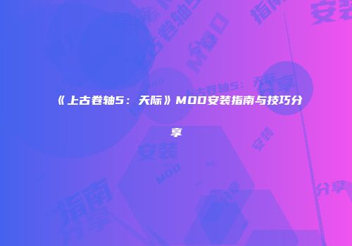 《上古卷轴5：天际》MOD安装指南与技巧分享