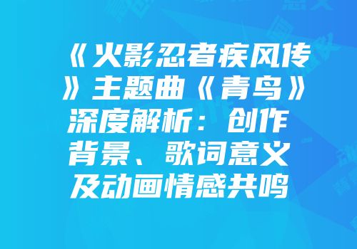《火影忍者疾风传》主题曲《青鸟》深度解析：创作背景、歌词意义及动画情感共鸣