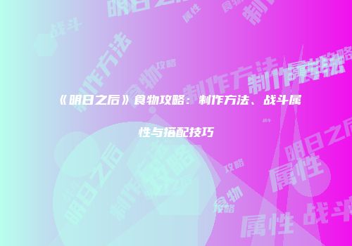 《明日之后》食物攻略：制作方法、战斗属性与搭配技巧