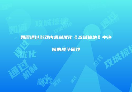 如何通过游戏内机制优化《攻城掠地》中许褚的战斗属性