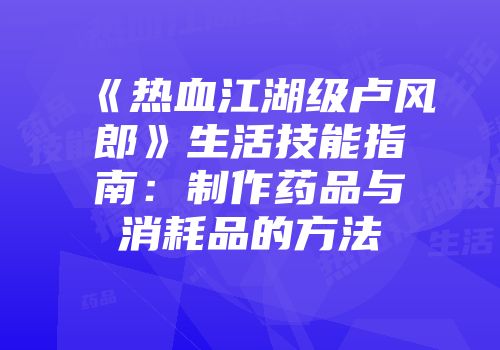 《热血江湖级卢风郎》生活技能指南：制作药品与消耗品的方法