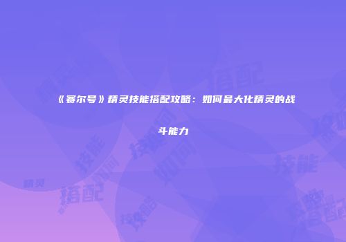 《赛尔号》精灵技能搭配攻略：如何最大化精灵的战斗能力